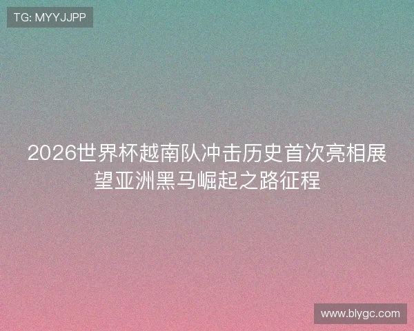 2026世界杯越南队冲击历史首次亮相展望亚洲黑马崛起之路征程 2026世界杯越南队冲击历史首次亮相展望亚洲黑马崛起之路征程